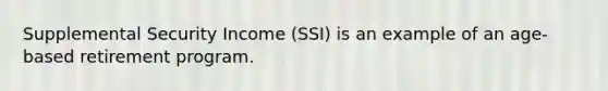 Supplemental Security Income (SSI) is an example of an age-based retirement program.