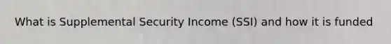 What is Supplemental Security Income (SSI) and how it is funded