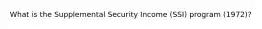 What is the Supplemental Security Income (SSI) program (1972)?