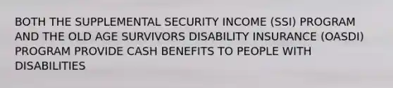 BOTH THE SUPPLEMENTAL SECURITY INCOME (SSI) PROGRAM AND THE OLD AGE SURVIVORS DISABILITY INSURANCE (OASDI) PROGRAM PROVIDE CASH BENEFITS TO PEOPLE WITH DISABILITIES