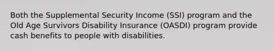 Both the Supplemental Security Income (SSI) program and the Old Age Survivors Disability Insurance (OASDI) program provide cash benefits to people with disabilities.