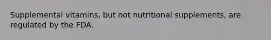 Supplemental vitamins, but not nutritional supplements, are regulated by the FDA.