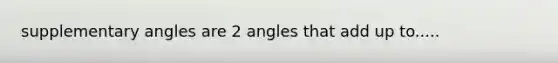 supplementary angles are 2 angles that add up to.....