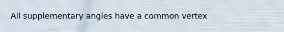 All supplementary angles have a common vertex