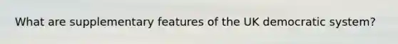 What are supplementary features of the UK democratic system?