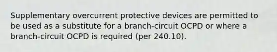 Supplementary overcurrent protective devices are permitted to be used as a substitute for a branch-circuit OCPD or where a branch-circuit OCPD is required (per 240.10).