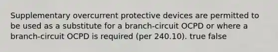 Supplementary overcurrent protective devices are permitted to be used as a substitute for a branch-circuit OCPD or where a branch-circuit OCPD is required (per 240.10). true false