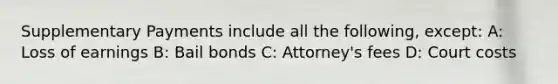 Supplementary Payments include all the following, except: A: Loss of earnings B: Bail bonds C: Attorney's fees D: Court costs