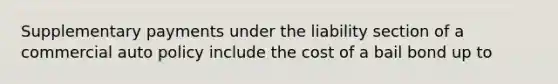 Supplementary payments under the liability section of a commercial auto policy include the cost of a bail bond up to