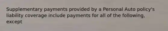 Supplementary payments provided by a Personal Auto policy's liability coverage include payments for all of the following, except