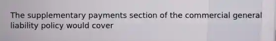 The supplementary payments section of the commercial general liability policy would cover