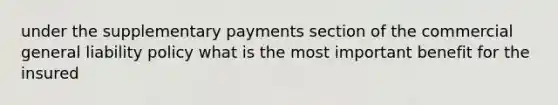 under the supplementary payments section of the commercial general liability policy what is the most important benefit for the insured