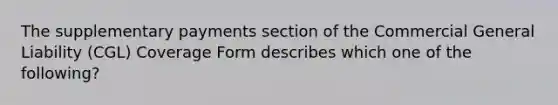 The supplementary payments section of the Commercial General Liability (CGL) Coverage Form describes which one of the following?