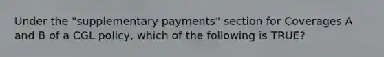 Under the "supplementary payments" section for Coverages A and B of a CGL policy, which of the following is TRUE?