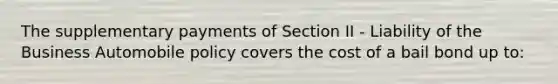 The supplementary payments of Section II - Liability of the Business Automobile policy covers the cost of a bail bond up to: