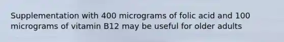 Supplementation with 400 micrograms of folic acid and 100 micrograms of vitamin B12 may be useful for older adults