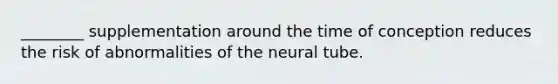 ________ supplementation around the time of conception reduces the risk of abnormalities of the neural tube.