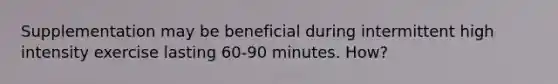 Supplementation may be beneficial during intermittent high intensity exercise lasting 60-90 minutes. How?