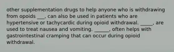 other supplementation drugs to help anyone who is withdrawing from opoids ___, can also be used in patients who are hypertensive or tachycardic during opioid withdrawal. _____, are used to treat nausea and vomiting. ______, often helps with gastrointestinal cramping that can occur during opioid withdrawal.