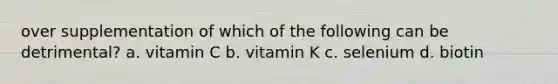 over supplementation of which of the following can be detrimental? a. vitamin C b. vitamin K c. selenium d. biotin