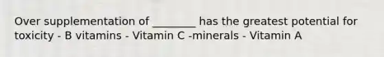 Over supplementation of ________ has the greatest potential for toxicity - B vitamins - Vitamin C -minerals - Vitamin A