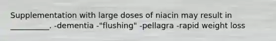 Supplementation with large doses of niacin may result in __________. -dementia -"flushing" -pellagra -rapid weight loss