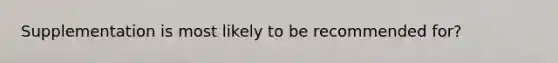 Supplementation is most likely to be recommended for?