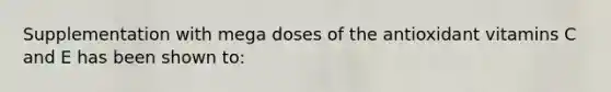 Supplementation with mega doses of the antioxidant vitamins C and E has been shown to: