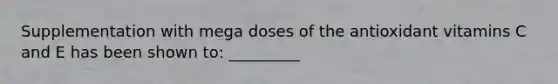 Supplementation with mega doses of the antioxidant vitamins C and E has been shown to: _________