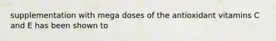 supplementation with mega doses of the antioxidant vitamins C and E has been shown to