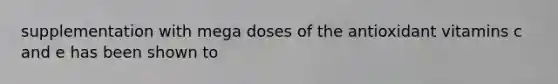 supplementation with mega doses of the antioxidant vitamins c and e has been shown to