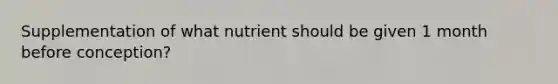 Supplementation of what nutrient should be given 1 month before conception?