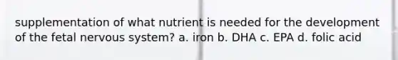 supplementation of what nutrient is needed for the development of the fetal nervous system? a. iron b. DHA c. EPA d. folic acid