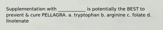 Supplementation with ____________ is potentially the BEST to prevent & cure PELLAGRA. a. tryptophan b. arginine c. folate d. linolenate