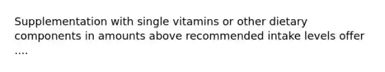 Supplementation with single vitamins or other dietary components in amounts above recommended intake levels offer ....