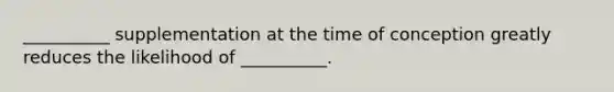 __________ supplementation at the time of conception greatly reduces the likelihood of __________.