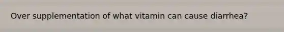 Over supplementation of what vitamin can cause diarrhea?