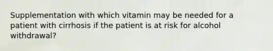 Supplementation with which vitamin may be needed for a patient with cirrhosis if the patient is at risk for alcohol withdrawal?