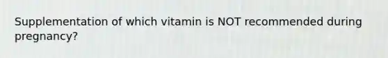 Supplementation of which vitamin is NOT recommended during pregnancy?