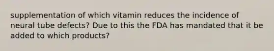 supplementation of which vitamin reduces the incidence of neural tube defects? Due to this the FDA has mandated that it be added to which products?