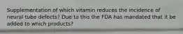 Supplementation of which vitamin reduces the incidence of neural tube defects? Due to this the FDA has mandated that it be added to which products?