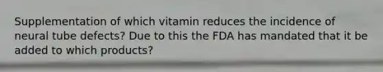 Supplementation of which vitamin reduces the incidence of neural tube defects? Due to this the FDA has mandated that it be added to which products?