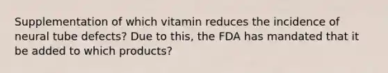 Supplementation of which vitamin reduces the incidence of neural tube defects? Due to this, the FDA has mandated that it be added to which products?