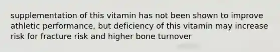 supplementation of this vitamin has not been shown to improve athletic performance, but deficiency of this vitamin may increase risk for fracture risk and higher bone turnover