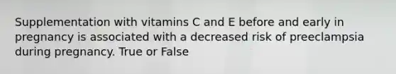 Supplementation with vitamins C and E before and early in pregnancy is associated with a decreased risk of preeclampsia during pregnancy. True or False