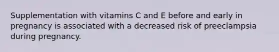 Supplementation with vitamins C and E before and early in pregnancy is associated with a decreased risk of preeclampsia during pregnancy.