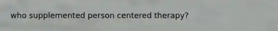 who supplemented person centered therapy?
