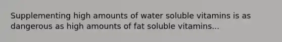 Supplementing high amounts of water soluble vitamins is as dangerous as high amounts of fat soluble vitamins...