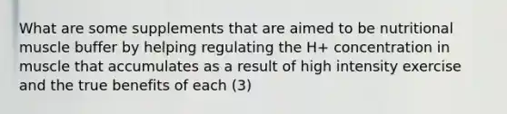 What are some supplements that are aimed to be nutritional muscle buffer by helping regulating the H+ concentration in muscle that accumulates as a result of high intensity exercise and the true benefits of each (3)