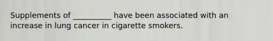 Supplements of __________ have been associated with an increase in lung cancer in cigarette smokers.